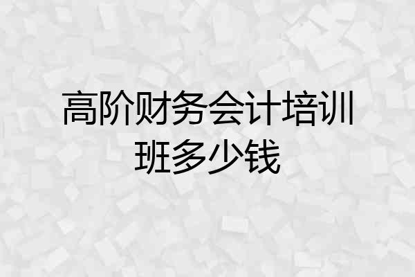 高阶财务会计培训班多少钱