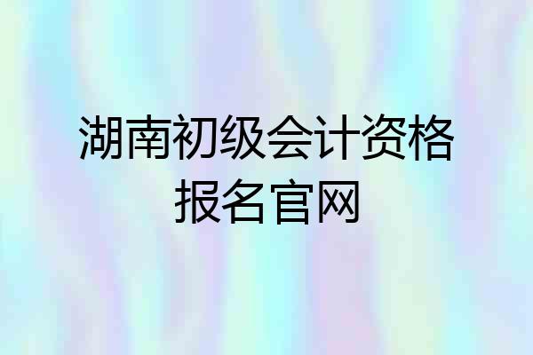 湖南初级会计资格报名官网