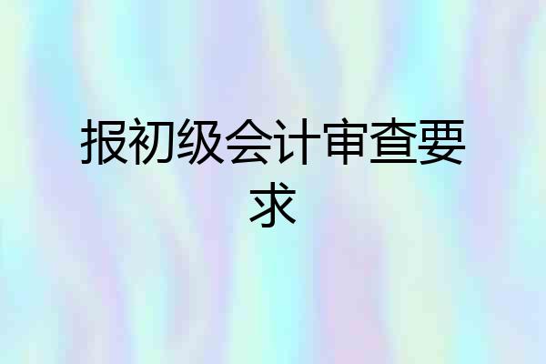 报初级会计审查要求