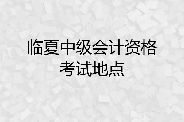 临夏中级会计资格考试地点
