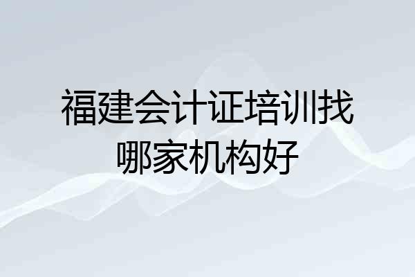 福建会计证培训找哪家机构好