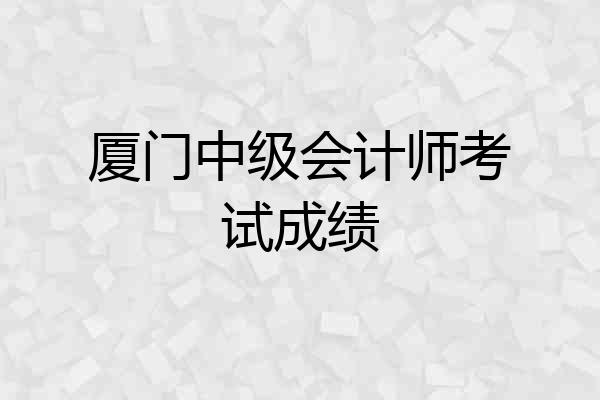 厦门中级会计师考试成绩