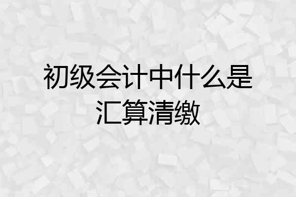 初级会计中什么是汇算清缴
