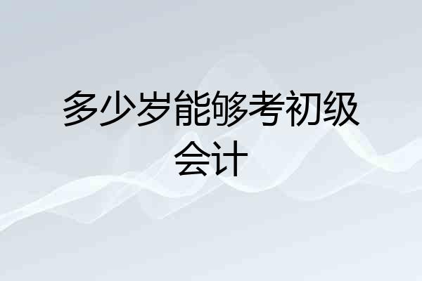 多少岁能够考初级会计