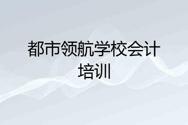 都市领航学校会计培训