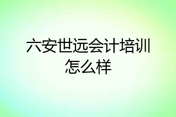 六安世远会计培训怎么样