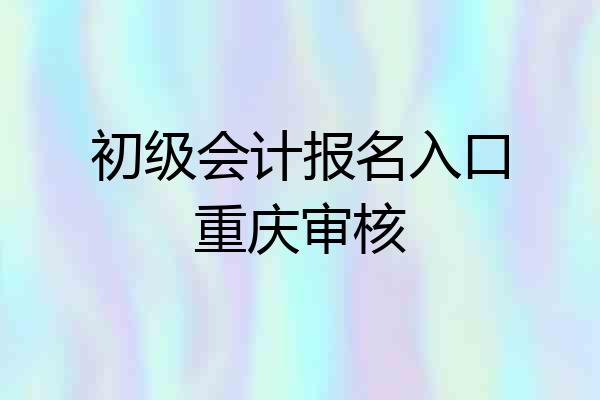 初级会计报名入口重庆审核