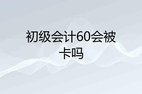 初级会计60会被卡吗