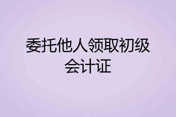 委托他人领取初级会计证