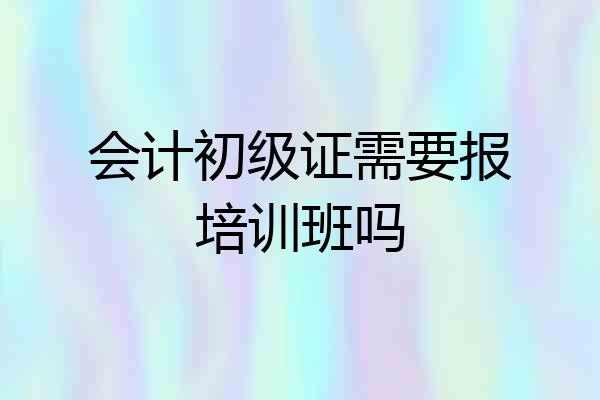会计初级证需要报培训班吗