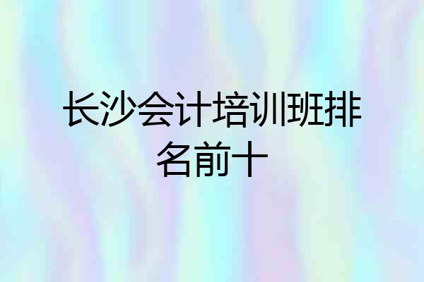 长沙会计培训班排名前十