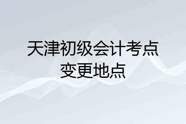 天津初级会计考点变更地点