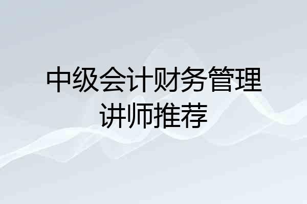 中级会计财务管理讲师推荐