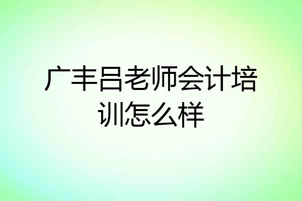 广丰吕老师会计培训怎么样