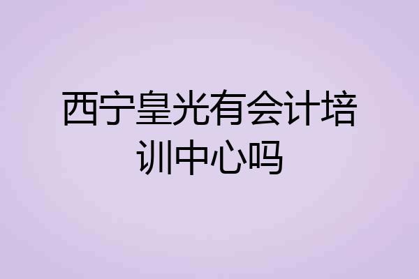 西宁皇光有会计培训中心吗