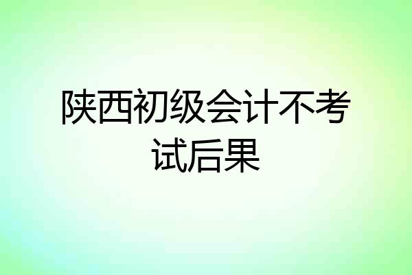 陕西初级会计不考试后果