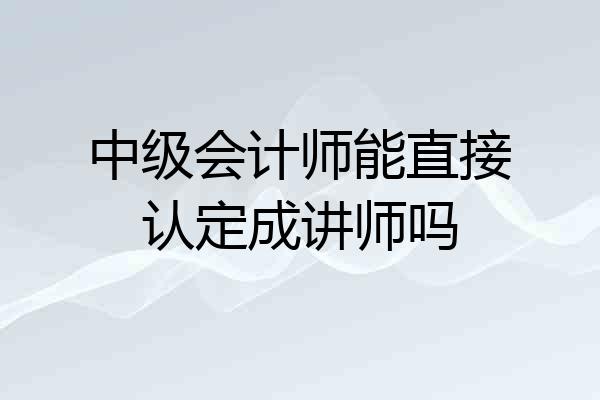 中级会计师能直接认定成讲师吗