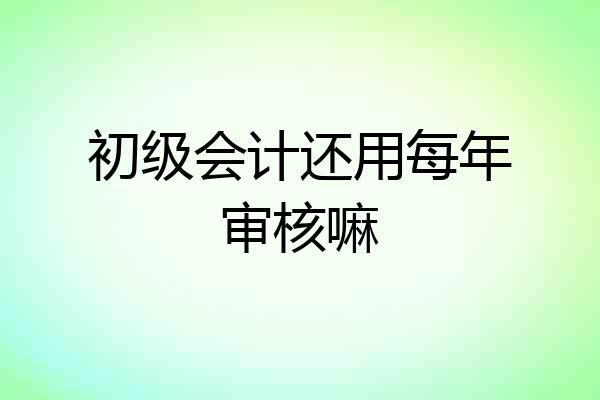 初级会计还用每年审核嘛