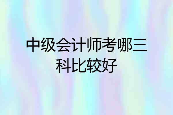 中级会计师考哪三科比较好