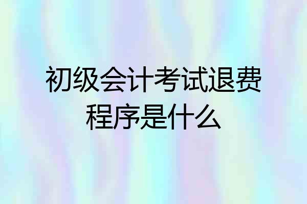 初级会计考试退费程序是什么