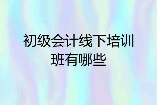 初级会计线下培训班有哪些