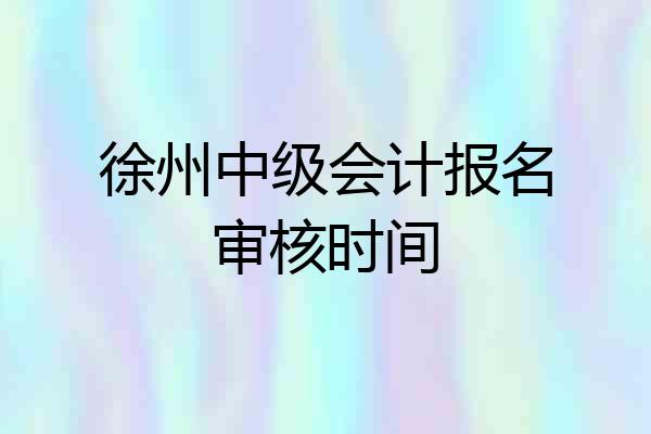 徐州中级会计报名审核时间