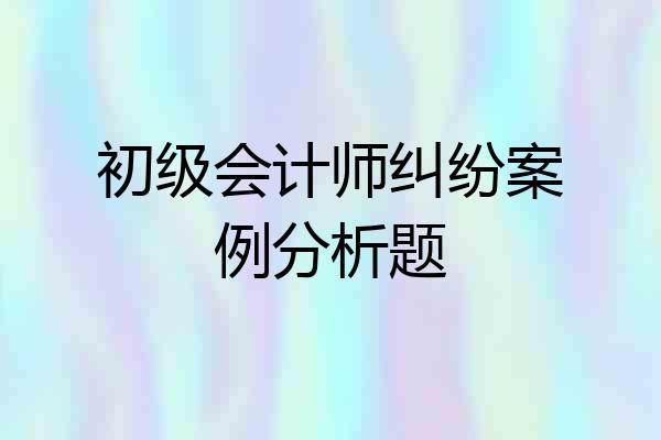 初级会计师纠纷案例分析题
