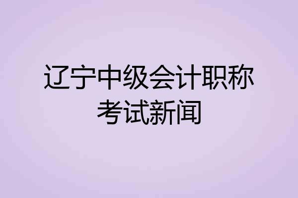 辽宁中级会计职称考试新闻