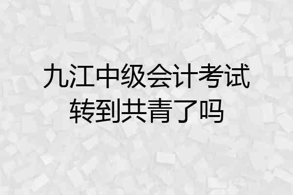 九江中级会计考试转到共青了吗
