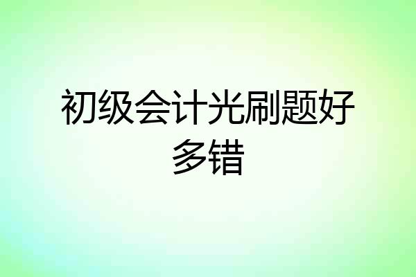 初级会计光刷题好多错