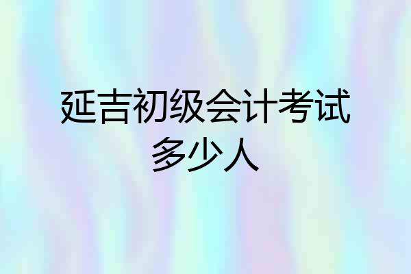 延吉初级会计考试多少人