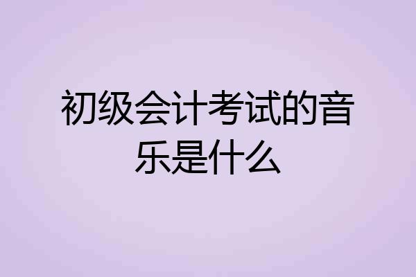 初级会计考试的音乐是什么