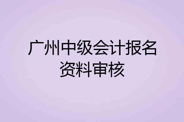 广州中级会计报名资料审核