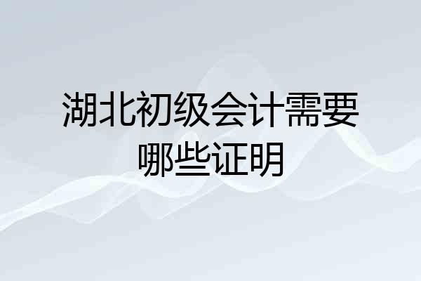 湖北初级会计需要哪些证明