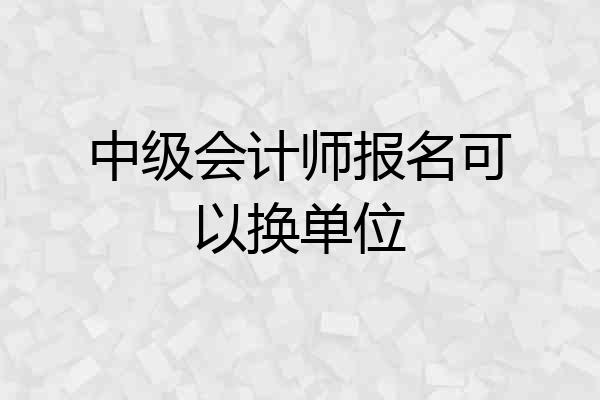 中级会计师报名可以换单位