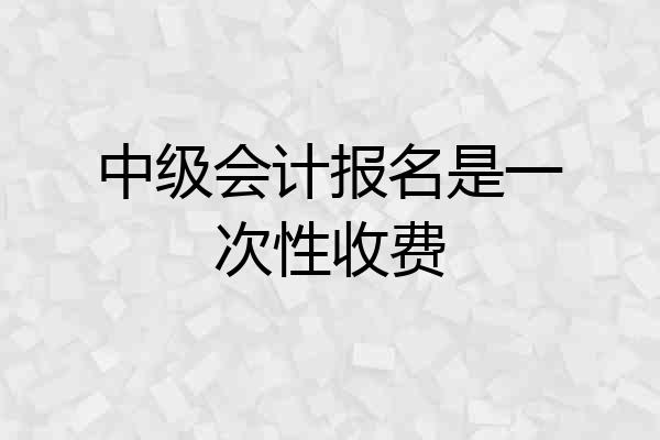 中级会计报名是一次性收费