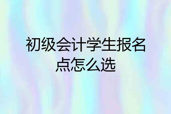 初级会计学生报名点怎么选