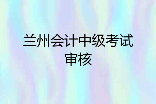 兰州会计中级考试审核