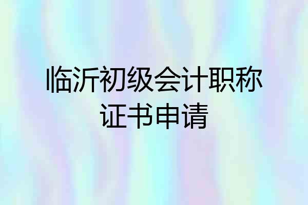 临沂初级会计职称证书申请