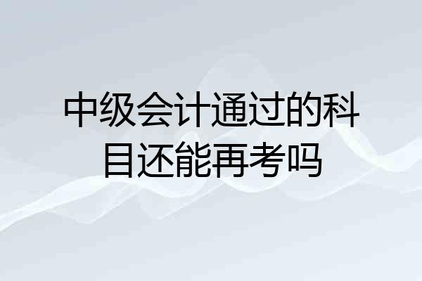 中级会计通过的科目还能再考吗