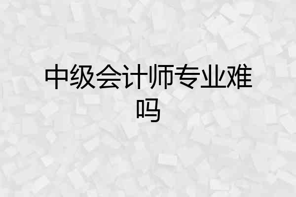 中级会计师专业难吗