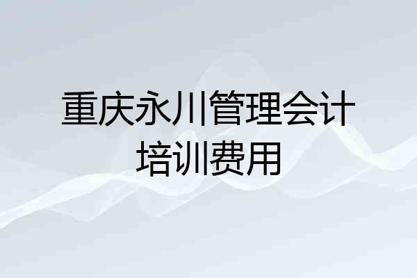 重庆永川管理会计培训费用