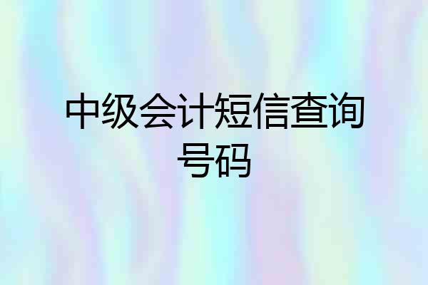 中级会计短信查询号码
