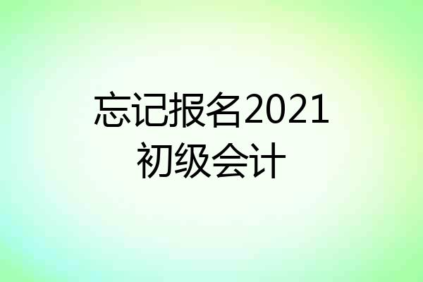 忘记报名2021初级会计
