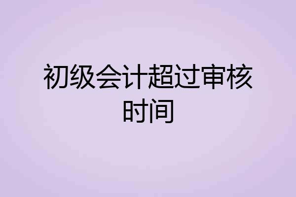 初级会计超过审核时间