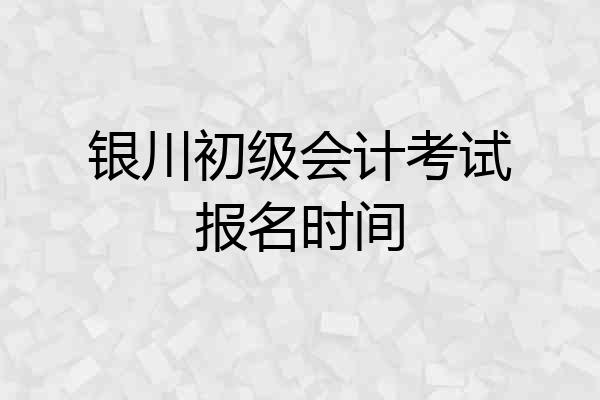 银川初级会计考试报名时间