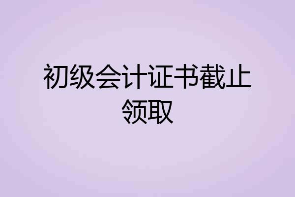 初级会计证书截止领取