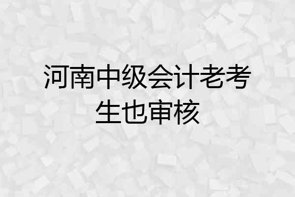 河南中级会计老考生也审核