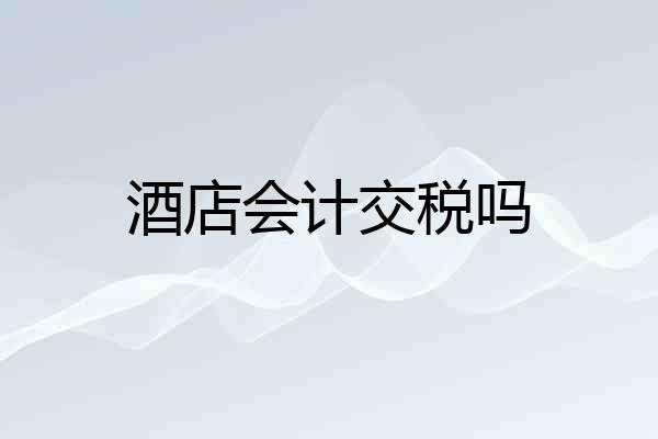 酒店会计交税吗