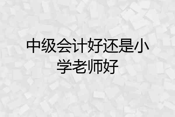 中级会计好还是小学老师好
